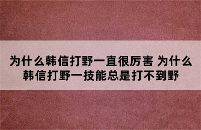 为什么韩信打野一直很厉害 为什么韩信打野一技能总是打不到野